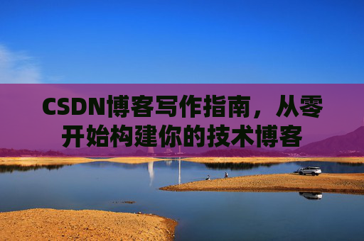 CSDN博客写作指南,从零开始构建你的技术博客